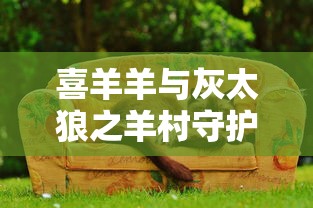 喜羊羊与灰太狼之羊村守护者5奇妙大营救免费观看  第1张