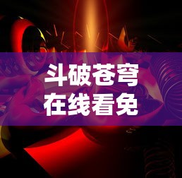 斗破苍穹在线看免费完整版  第1张