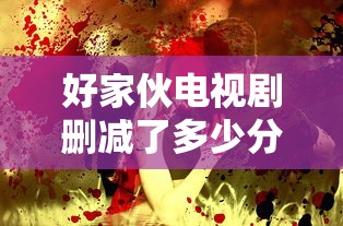 好家伙电视剧删减了多少分钟  第1张