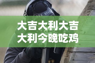 大吉大利大吉大利今晚吃鸡  第1张