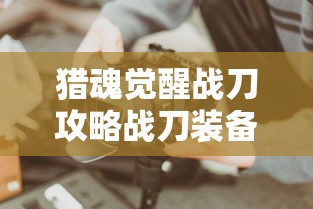 猎魂觉醒战刀攻略战刀装备推荐  第1张