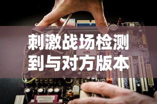 刺激战场检测到与对方版本不一致  第1张