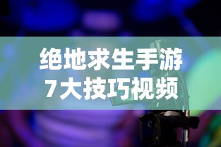 绝地求生手游7大技巧视频  第1张