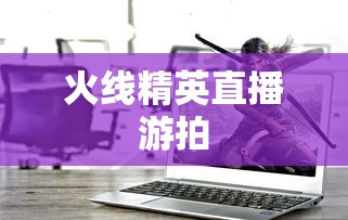 火线精英直播游拍  第1张