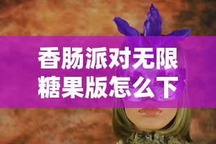 香肠派对无限糖果版怎么下的  第1张