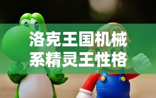 洛克王国机械系精灵王性格  第1张