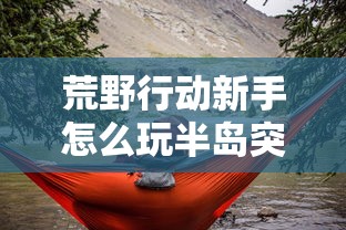 荒野行动新手怎么玩半岛突围  第1张
