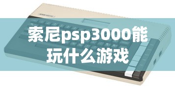 索尼psp3000能玩什么游戏  第1张