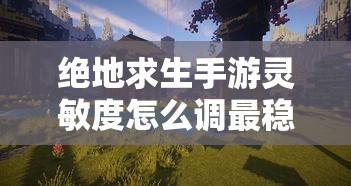 绝地求生手游灵敏度怎么调最稳  第1张