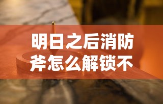明日之后消防斧怎么解锁不了  第1张