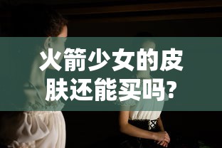 火箭少女的皮肤还能买吗?  第1张