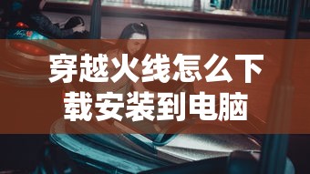 穿越火线怎么下载安装到电脑  第1张