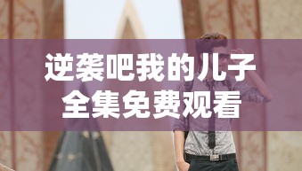 逆袭吧我的儿子全集免费观看  第1张