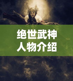 绝世武神人物介绍大全  第1张