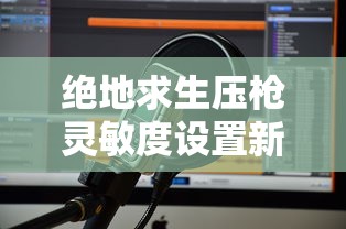 绝地求生压枪灵敏度设置新版本  第1张