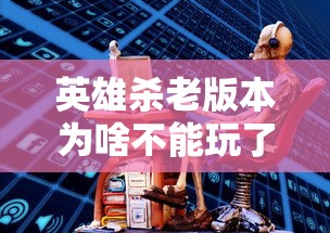 英雄杀老版本为啥不能玩了  第1张