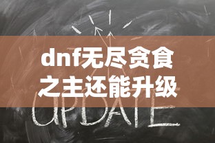dnf无尽贪食之主还能升级吗  第1张
