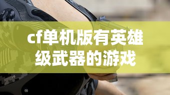 cf单机版有英雄级武器的游戏  第1张