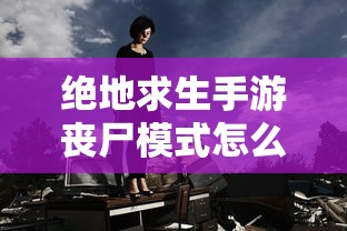 绝地求生手游丧尸模式怎么开  第1张