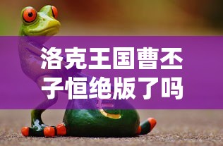 洛克王国曹丕子恒绝版了吗  第1张