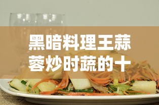 黑暗料理王蒜蓉炒时蔬的十种配方  第1张