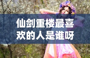 仙剑重楼最喜欢的人是谁呀  第1张