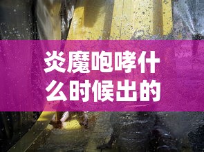 炎魔咆哮什么时候出的  第1张