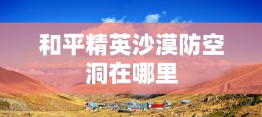 和平精英沙漠防空洞在哪里  第1张