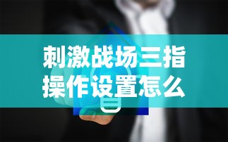刺激战场三指操作设置怎么设置  第1张