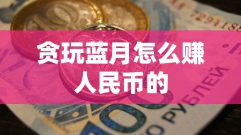 贪玩蓝月怎么赚人民币的  第1张