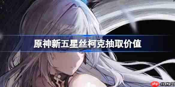 原神新五星丝柯克抽取价值-原神新五星丝柯克要不要抽  第1张