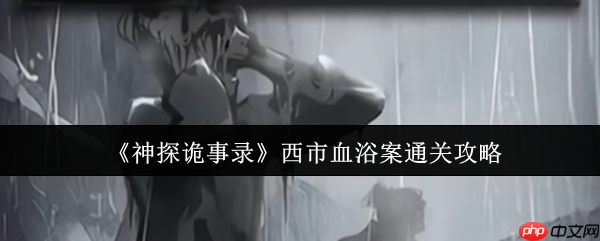 神探诡事录西市血浴案速通指南：新手首案全流程解析  第1张