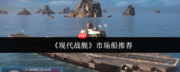 现代战舰市场船只购买指南：精准入手不踩坑  第1张