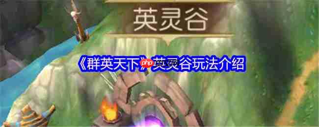 群英天下英灵谷征服指南：名将碎片全收集攻略  第1张