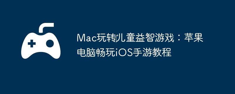 Mac玩转‎儿童益智游戏：苹果电脑畅玩iOS手游教程  第1张