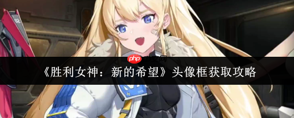 胜利女神新的希望头像框获取全攻略：三大途径解锁限定装饰  第1张