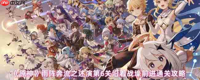 原神雨阵奔流之述演第六关沿着战壕前进终极破局指南  第1张
