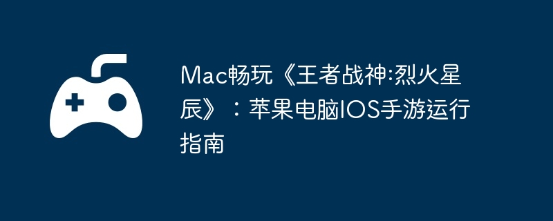 Mac畅玩《王者战神:烈火星辰》：苹果电脑IOS手游运行指南  第1张