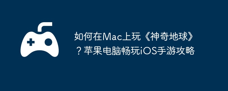 如何在Mac上玩《神奇地球》？苹果电脑畅玩iOS手游攻略  第1张