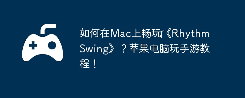 如何在Mac上畅玩‎《Rhythm Swing》？苹果电脑玩手游教程！  第1张