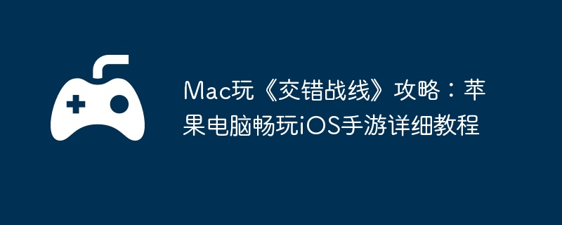 Mac玩《交错战线》攻略：苹果电脑畅玩iOS手游详细教程  第1张