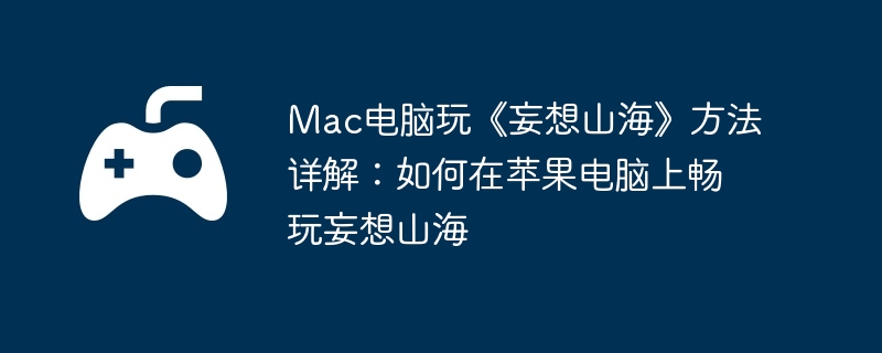 Mac电脑玩《妄想山海》方法详解：如何在苹果电脑上畅玩妄想山海  第1张
