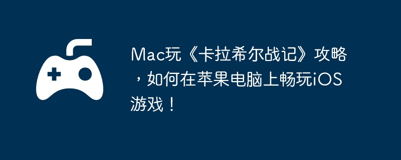 Mac玩《卡拉希尔战记》攻略，如何在苹果电脑上畅玩iOS游戏！  第1张