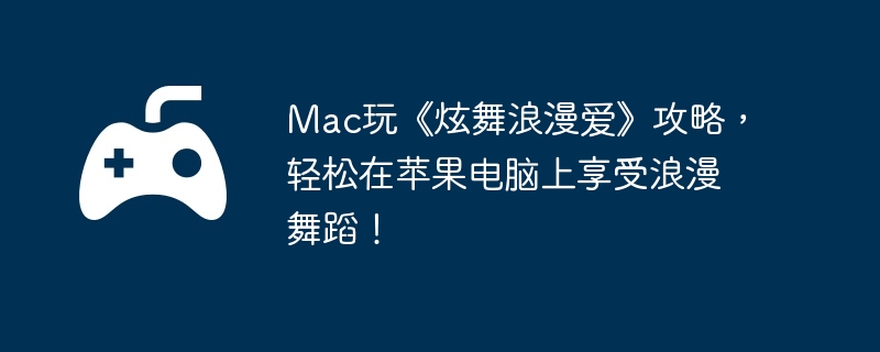 Mac玩《炫舞浪漫爱》攻略，轻松在苹果电脑上享受浪漫舞蹈！  第1张