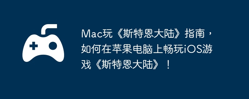Mac玩《斯特恩大陆》指南，如何在苹果电脑上畅玩iOS游戏《斯特恩大陆》！  第1张