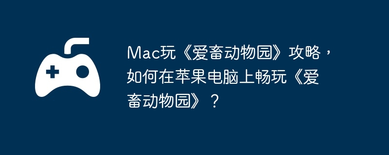 Mac玩《爱畜动物园》攻略，如何在苹果电脑上畅玩《爱畜动物园》？  第1张