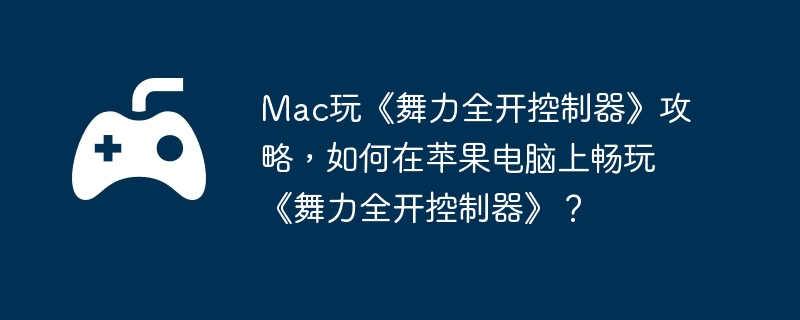 Mac玩《舞力全开控制器》攻略，如何在苹果电脑上畅玩《舞力全开控制器》？  第1张