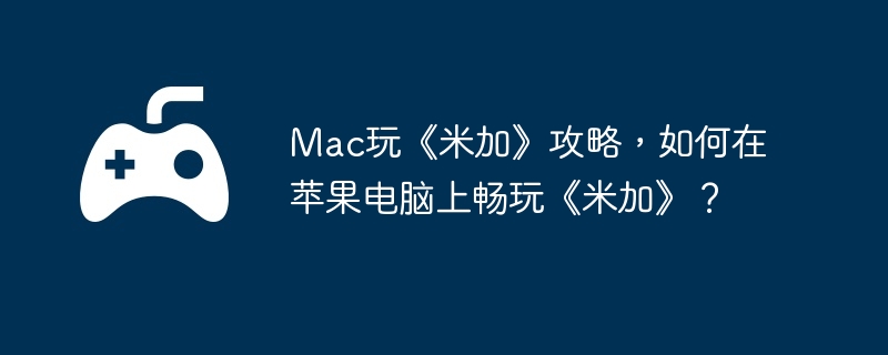 Mac玩《米加》攻略，如何在苹果电脑上畅玩《米加》？  第1张