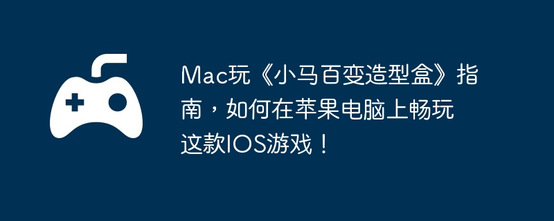 Mac玩《小马百变造型盒》指南，如何在苹果电脑上畅玩这款IOS游戏！  第1张