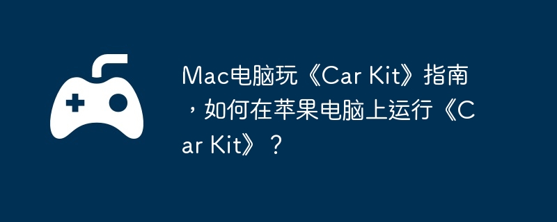 Mac电脑玩《Car Kit》指南，如何在苹果电脑上运行《Car Kit》？  第1张